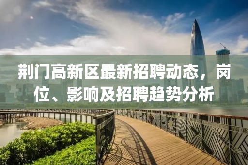 荊門高新區(qū)最新招聘動態(tài)，崗位、影響及招聘趨勢分析