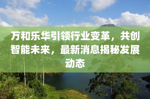 萬(wàn)和樂(lè)華引領(lǐng)行業(yè)變革，共創(chuàng)智能未來(lái)，最新消息揭秘發(fā)展動(dòng)態(tài)
