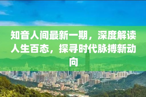 知音人間最新一期，深度解讀人生百態(tài)，探尋時(shí)代脈搏新動(dòng)向