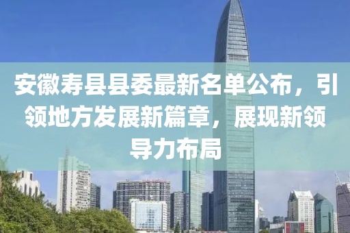 安徽壽縣縣委最新名單公布，引領(lǐng)地方發(fā)展新篇章，展現(xiàn)新領(lǐng)導(dǎo)力布局