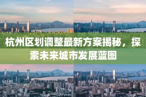 杭州區(qū)劃調(diào)整最新方案揭秘，探索未來城市發(fā)展藍(lán)圖