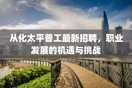 從化太平普工最新招聘，職業(yè)發(fā)展的機(jī)遇與挑戰(zhàn)