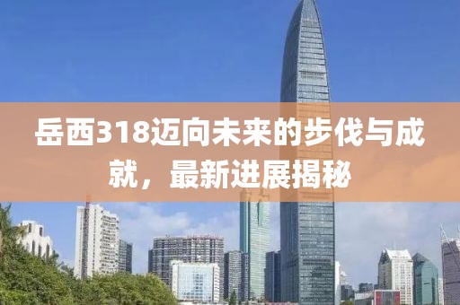 岳西318邁向未來(lái)的步伐與成就，最新進(jìn)展揭秘