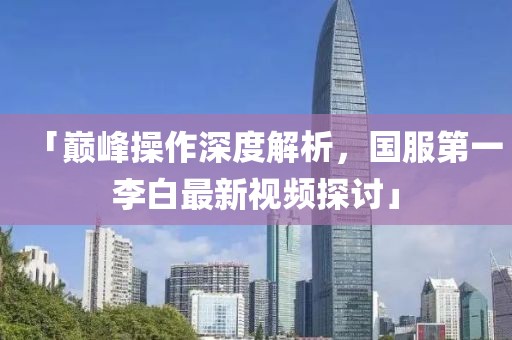 「巔峰操作深度解析，國(guó)服第一李白最新視頻探討」