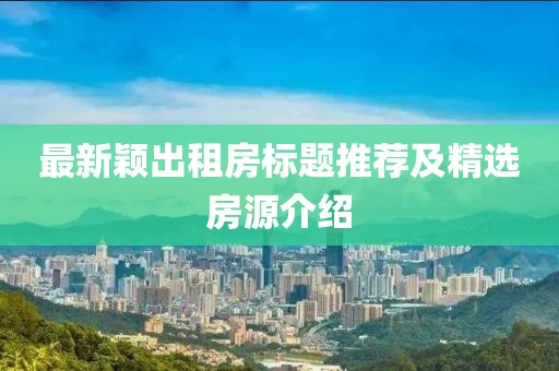 最新穎出租房標(biāo)題推薦及精選房源介紹