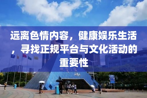 遠離色情內容，健康娛樂生活，尋找正規(guī)平臺與文化活動的重要性