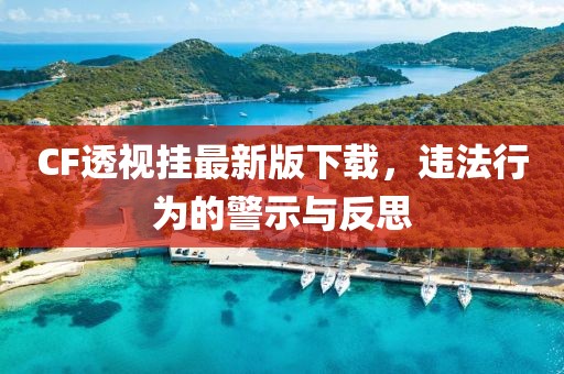 CF透視掛最新版下載，違法行為的警示與反思