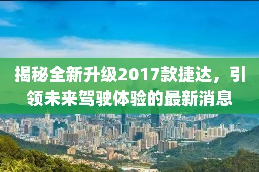 揭秘全新升級2017款捷達(dá)，引領(lǐng)未來駕駛體驗(yàn)的最新消息