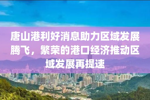 唐山港利好消息助力區(qū)域發(fā)展騰飛，繁榮的港口經(jīng)濟推動區(qū)域發(fā)展再提速