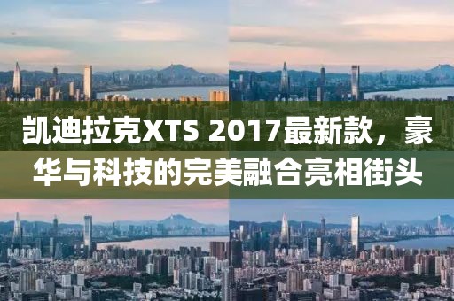 凱迪拉克XTS 2017最新款，豪華與科技的完美融合亮相街頭