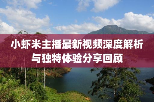 小蝦米主播最新視頻深度解析與獨(dú)特體驗(yàn)分享回顧