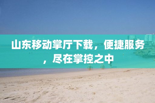 山東移動(dòng)掌廳下載，便捷服務(wù)，盡在掌控之中