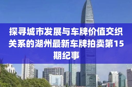 探尋城市發(fā)展與車牌價(jià)值交織關(guān)系的湖州最新車牌拍賣第15期紀(jì)事