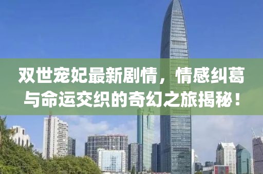 雙世寵妃最新劇情，情感糾葛與命運交織的奇幻之旅揭秘！