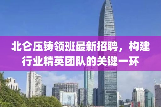 北侖壓鑄領班最新招聘，構(gòu)建行業(yè)精英團隊的關鍵一環(huán)