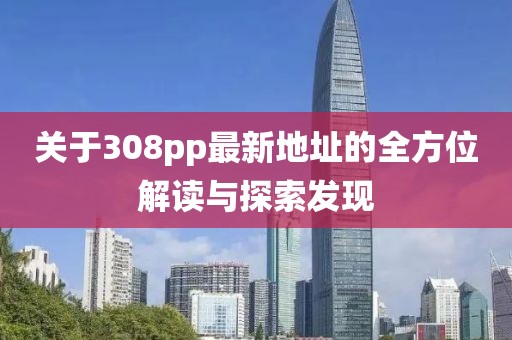 關于308pp最新地址的全方位解讀與探索發(fā)現(xiàn)