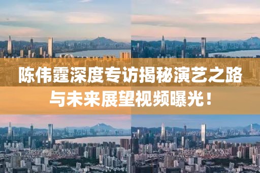 陳偉霆深度專訪揭秘演藝之路與未來(lái)展望視頻曝光！