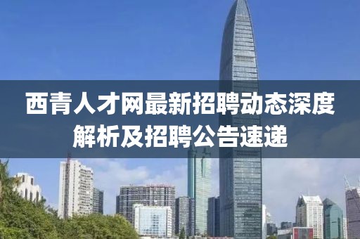 西青人才網(wǎng)最新招聘動(dòng)態(tài)深度解析及招聘公告速遞