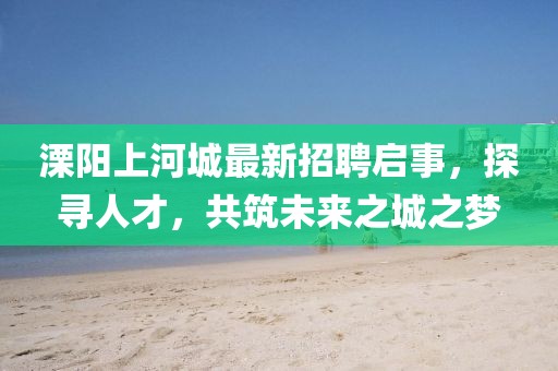 溧陽上河城最新招聘啟事，探尋人才，共筑未來之城之夢(mèng)
