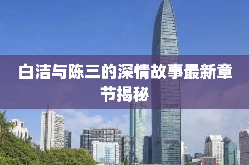 白潔與陳三的深情故事最新章節(jié)揭秘