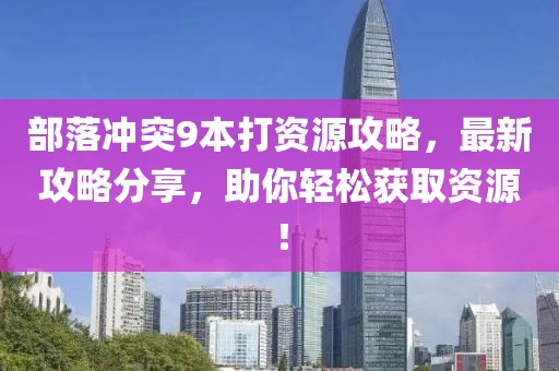 部落沖突9本打資源攻略，最新攻略分享，助你輕松獲取資源！