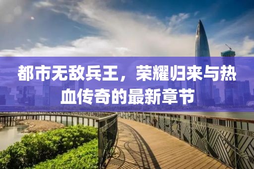 都市無敵兵王，榮耀歸來與熱血傳奇的最新章節(jié)