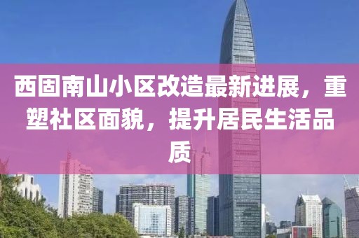 西固南山小區(qū)改造最新進(jìn)展，重塑社區(qū)面貌，提升居民生活品質(zhì)