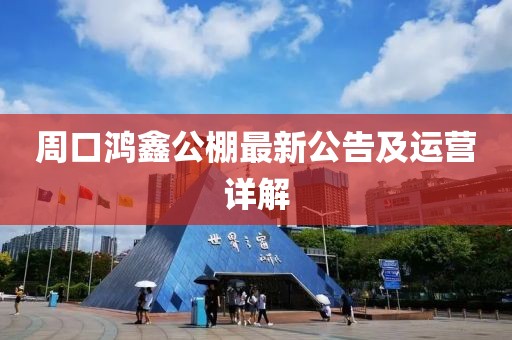 周口鴻鑫公棚最新公告及運(yùn)營詳解