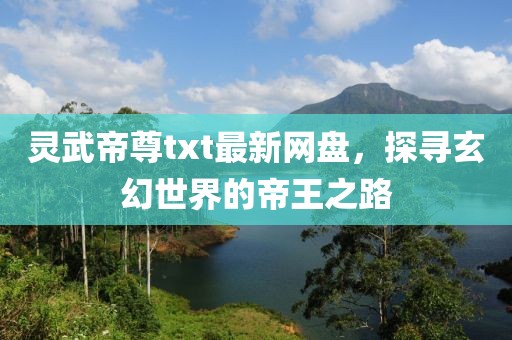 靈武帝尊txt最新網(wǎng)盤，探尋玄幻世界的帝王之路