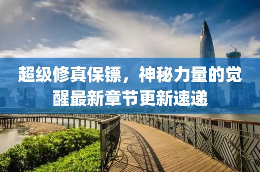 超級(jí)修真保鏢，神秘力量的覺醒最新章節(jié)更新速遞