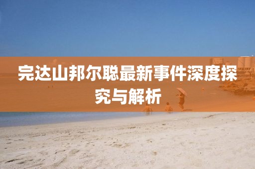 完達山邦爾聰最新事件深度探究與解析