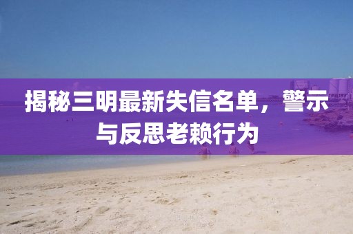 揭秘三明最新失信名單，警示與反思老賴行為