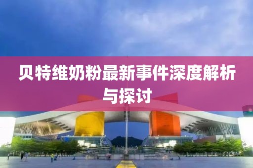 貝特維奶粉最新事件深度解析與探討