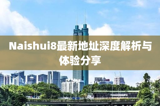 Naishui8最新地址深度解析與體驗(yàn)分享