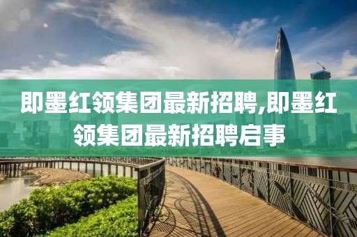 即墨紅領(lǐng)集團最新招聘,即墨紅領(lǐng)集團最新招聘啟事