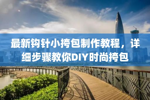 最新鉤針小挎包制作教程，詳細(xì)步驟教你DIY時(shí)尚挎包