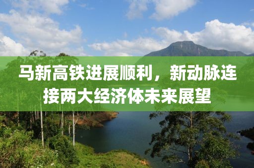 馬新高鐵進(jìn)展順利，新動(dòng)脈連接兩大經(jīng)濟(jì)體未來展望