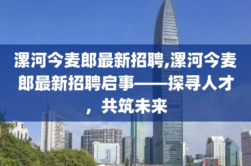 漯河今麥郎最新招聘,漯河今麥郎最新招聘啟事——探尋人才，共筑未來