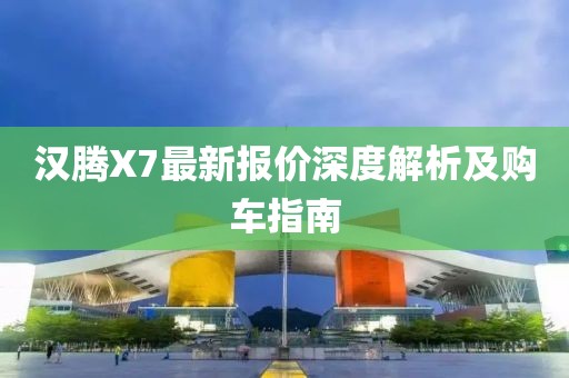 漢騰X7最新報價深度解析及購車指南
