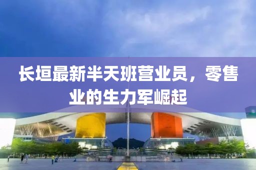 長垣最新半天班營業(yè)員，零售業(yè)的生力軍崛起