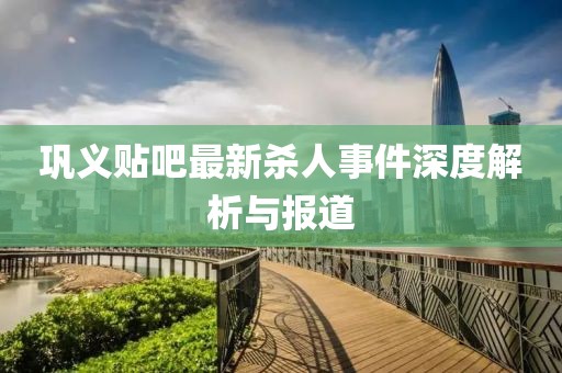 鞏義貼吧最新殺人事件深度解析與報道