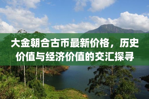 大金朝合古幣最新價格，歷史價值與經(jīng)濟(jì)價值的交匯探尋