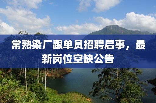 常熟染廠跟單員招聘啟事，最新崗位空缺公告