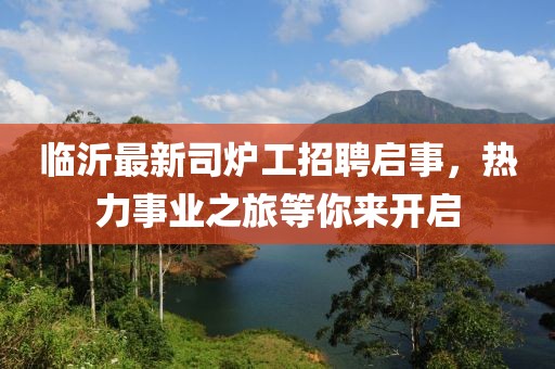 臨沂最新司爐工招聘啟事，熱力事業(yè)之旅等你來開啟