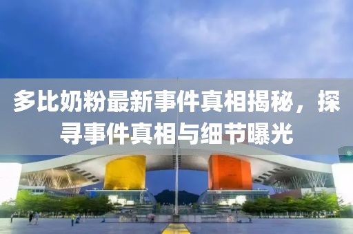 多比奶粉最新事件真相揭秘，探尋事件真相與細(xì)節(jié)曝光