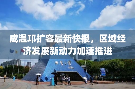 成溫邛擴(kuò)容最新快報(bào)，區(qū)域經(jīng)濟(jì)發(fā)展新動(dòng)力加速推進(jìn)