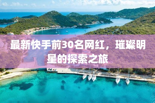 最新快手前30名網(wǎng)紅，璀璨明星的探索之旅