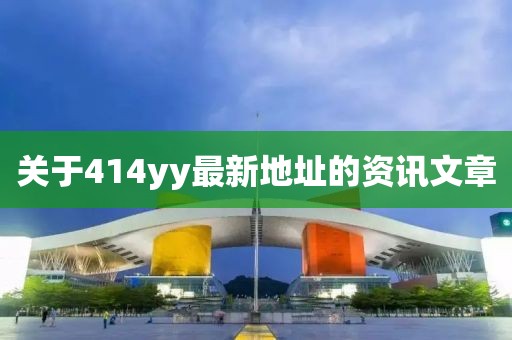 關(guān)于414yy最新地址的資訊文章