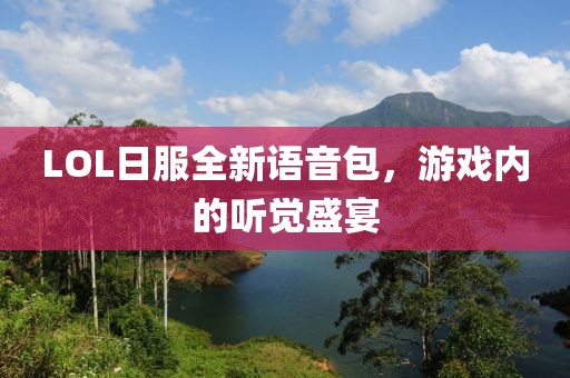 LOL日服全新語(yǔ)音包，游戲內(nèi)的聽覺盛宴