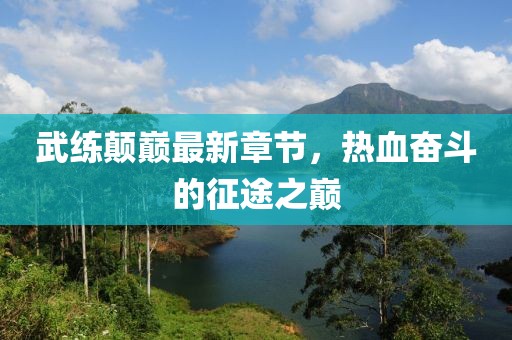 武練顛巔最新章節(jié)，熱血奮斗的征途之巔